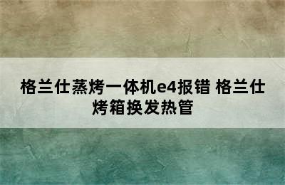 格兰仕蒸烤一体机e4报错 格兰仕烤箱换发热管